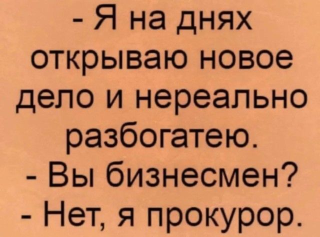 Я на днях открываю новое дело и нереально разбогатею Вы бизнесмен Нет я прокурор