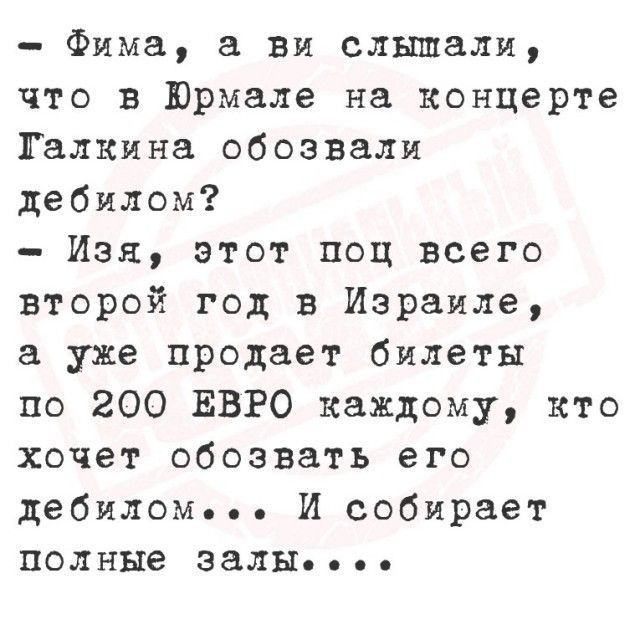 Фима а ви слышали что в Юрмале на концерте Талкина обозвали дебилом Изя этот поц всего второй год в Израиле а уже продает билеты по 200 ЕВРО каждому кто хочет обозвать его дебиломьее И собирает полные залыЫ о