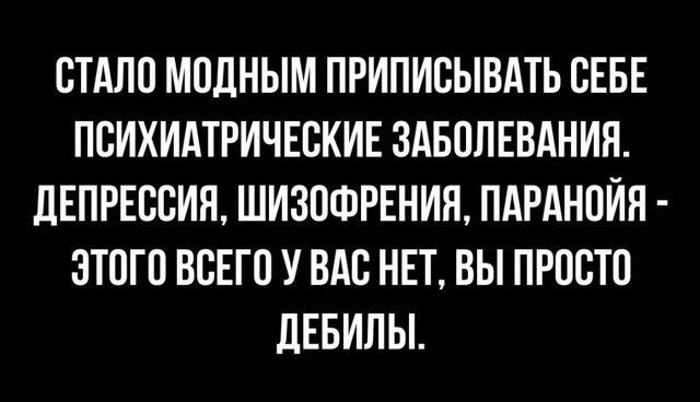 СТАЛО МОДНЫМ ПРИПИСЫВАТЬ СЕБЕ ПСИХИАТРИЧЕСКИЕ ЗАБОЛЕВАНИЯ ДЕПРЕССИЯ ШИЗОФРЕНИЯ ПАРАНОЙЯ ЭТОГО ВСЕГО У ВАС НЕТ ВЫ ПРОСТО ДЕБИЛЫ