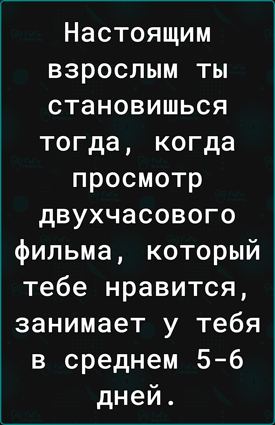 Настоящим взрослым ты становишься тогда когда просмотр двухчасового фильма который тебе нравится занимает у тебя в среднем 5 6 дней