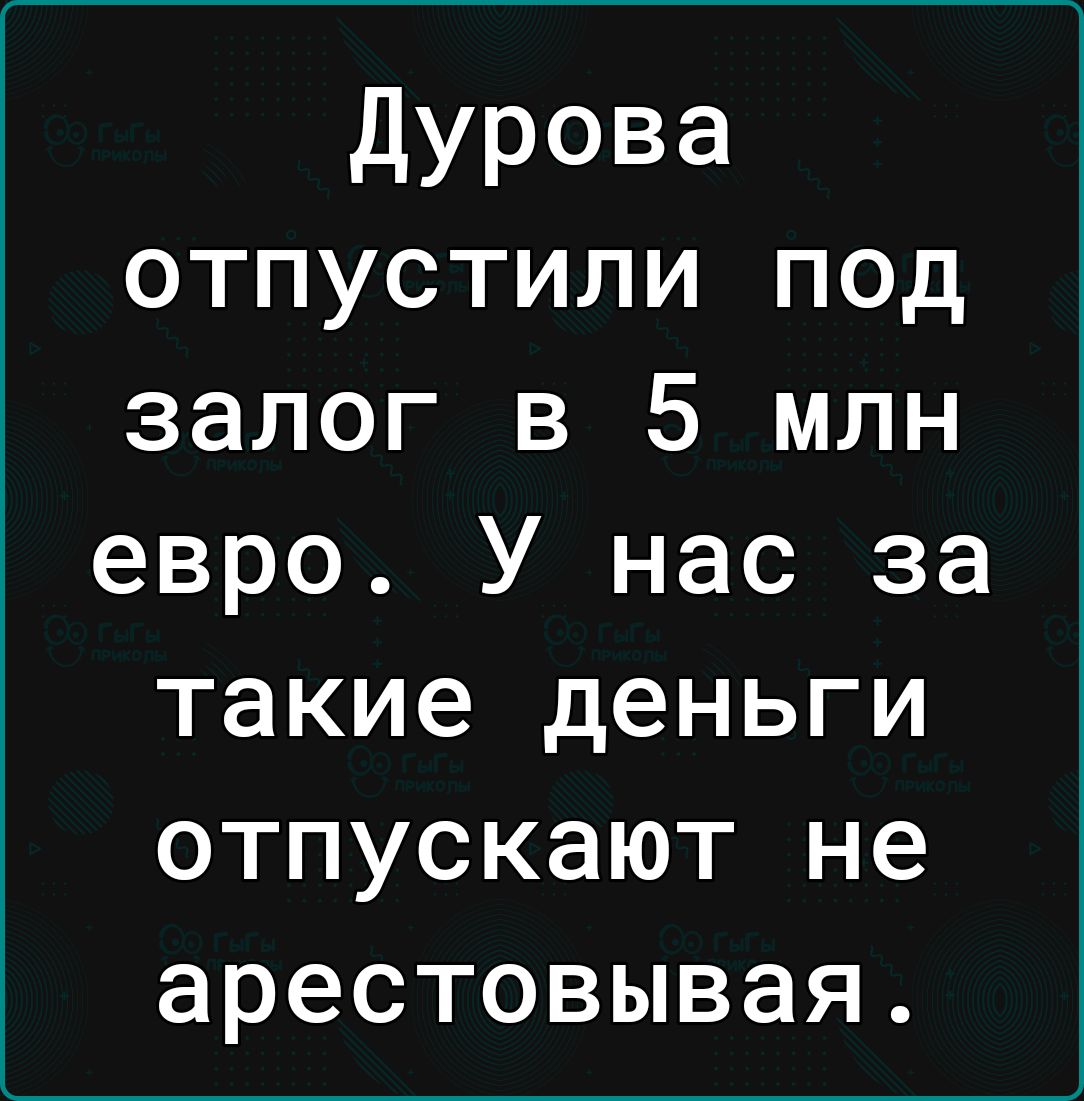 Дурова отпустили под залог в 5 млн евро У нас за такие деньги отпускают не арестовывая