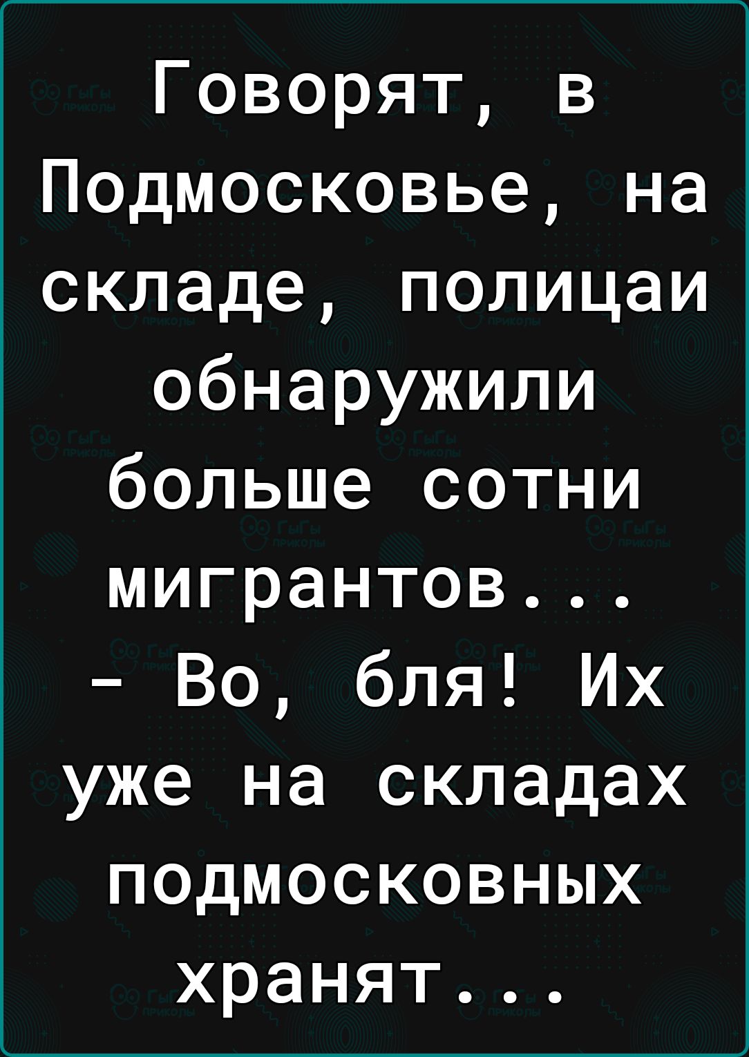 Говорят в Подмосковье на складе полицаи обнаружили больше сотни мигрантов Во бля Их уже на складах подмосковных хранят