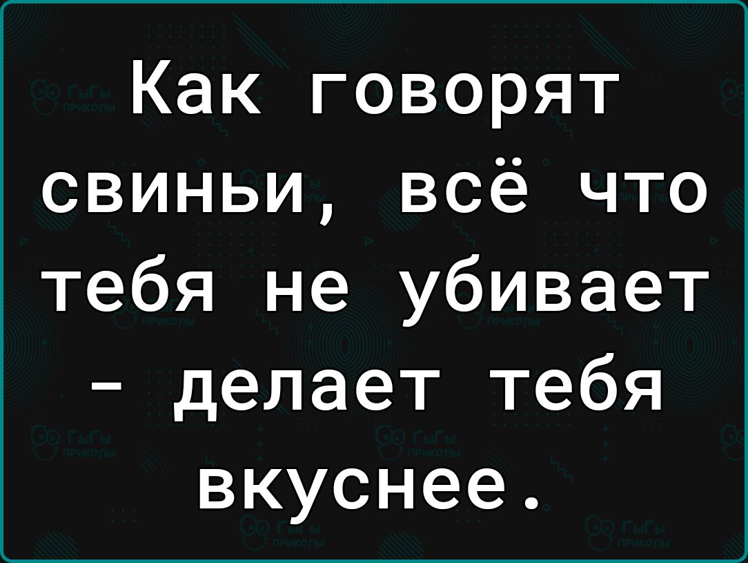 Как говорят свиньи всё что тебя не убивает делает тебя вкуснее