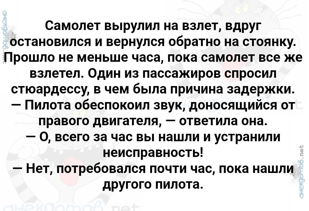 Самолет вырулил на взлет вдруг остановился и вернулся обратно на стоянку Прошло не меньше часа пока самолет все же взлетел Один из пассажиров спросил стюардессу в чем была причина задержки Пилота обеспокоил звук доносящийся от правого двигателя ответила она 0 всего за час вы нашли и устранили неисправность Нет потребовался почти час пока нашли друг