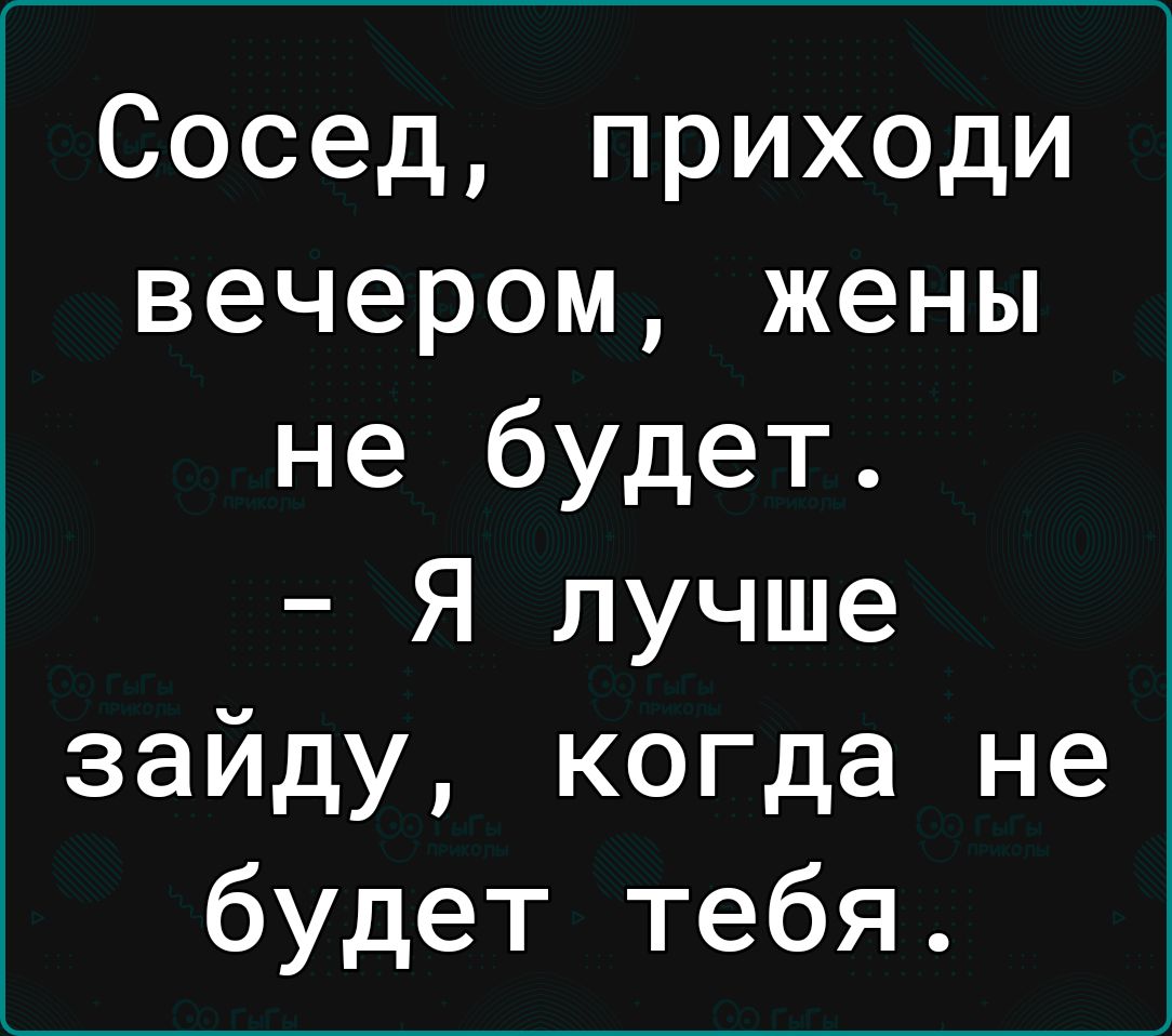 Сосед приходи вечером жены не будет Я лучше зайду когда не будет тебя