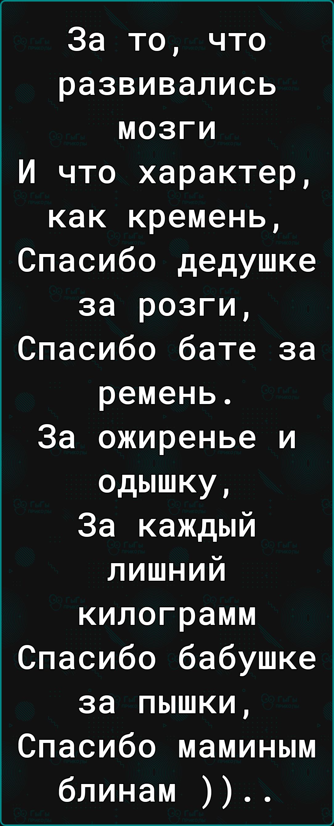 За то что развивались МОЗГиИ И что характер как кремень Спасибо дедушке за розги Спасибо бате за ремень За ожиренье и одышку За каждый лишШНИй килограмм Спасибо бабушке за пышки Спасибо маминым блинам