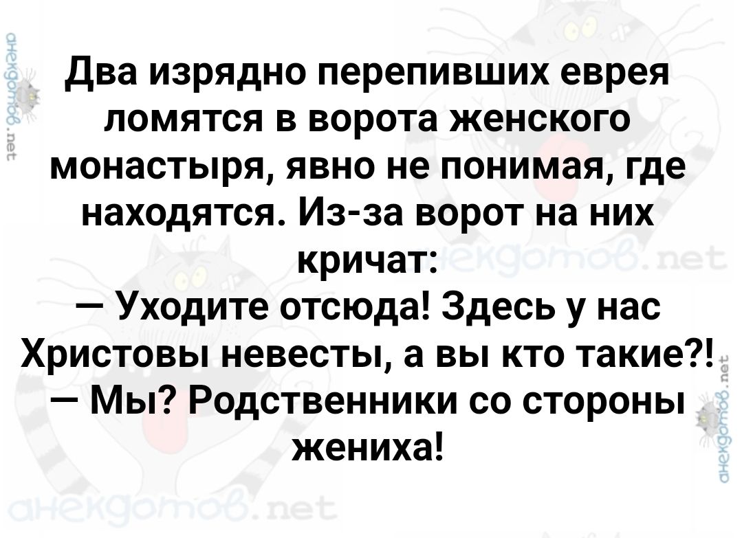 Два изрядно перепивших еврея ломятся в ворота женского монастыря явно не понимая где находятся Из за ворот на них кричат Уходите отсюда Здесь у нас Христовы невесты а вы кто такие Мы Родственники со стороны жениха