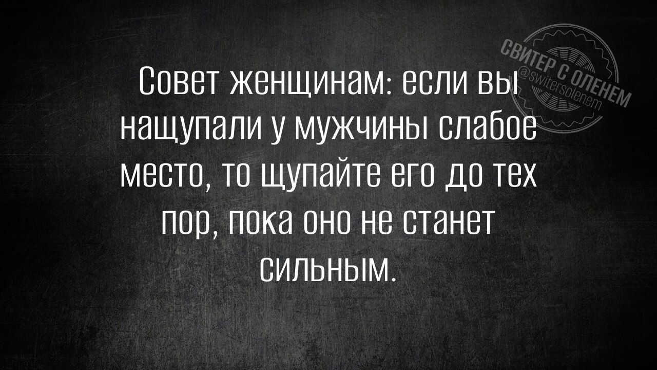 Совет женщинам если вы нащупали у мужчины слабов место то щупайте его до тех пор пока оно не станет СИЛЬНЫМ