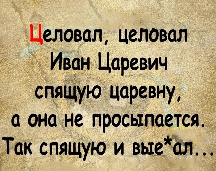 Целовал целовал Иван Царевич спящую царевну а она не просылоется_ Ток спящую и выеал