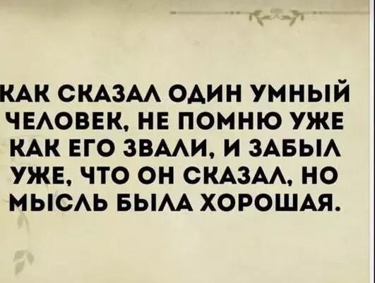 КАК СКАЗАЛ ОДИН УМНЫЙ ЧЕЛОВЕК НЕ ПОМНЮ УЖЕ КАК ЕГО ЗВАЛИ И ЗАБЫЛ УЖЕ ЧТО ОН СКАЗАЛ НО МЫСЛЬ БЫЛА ХОРОШАЯ