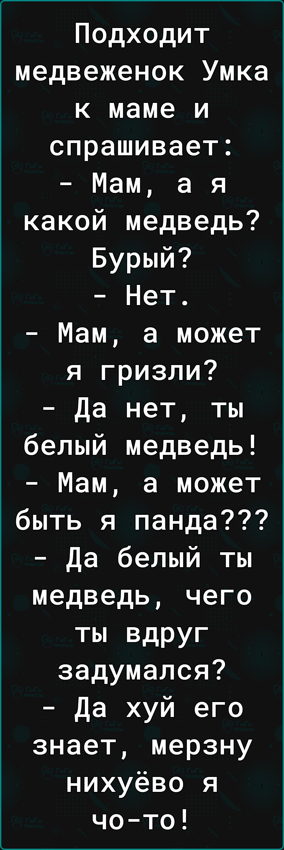 Подходит медвеженок Умка к маме и спрашивает Мам ая какой медведь Бурый Нет Мам а может я гризли Да нет ты белый медведь Мам а может быть я панда Да белый ты медведь чего ты вдруг задумался Да хуй его знает мерзну нихуёво я чо то