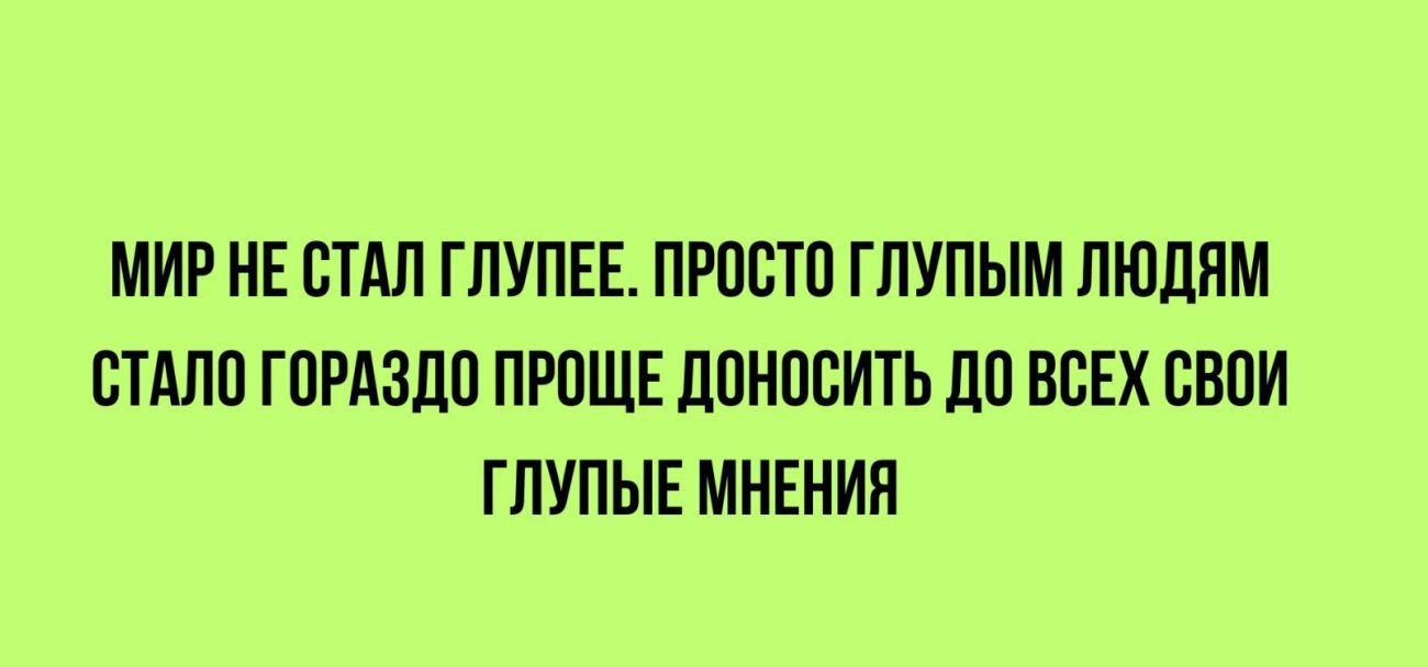 МИР НЕ СТАЛ ГЛУПЕЕ ПРОСТО ГЛУПЫМ ЛЮДЯМ СТАЛО ГОРАЗДО ПРОЩЕ ДОНОСИТЬ ДО ВСЕХ СВОИ ГЛУПЫЕ МНЕНИЯ