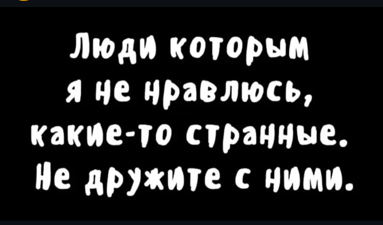 Люди которым Я не нравлюсь какие то странные Не дружите с ними