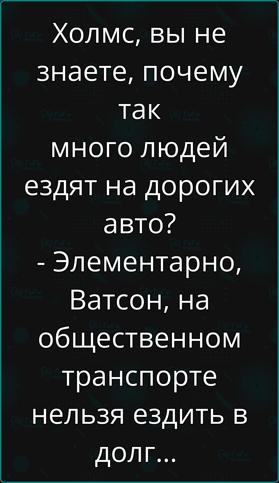 Холмс вы не знаете почему так много людей ездят на дорогих авто Элементарно Ватсон на общественном транспорте нельзя ездить в долг