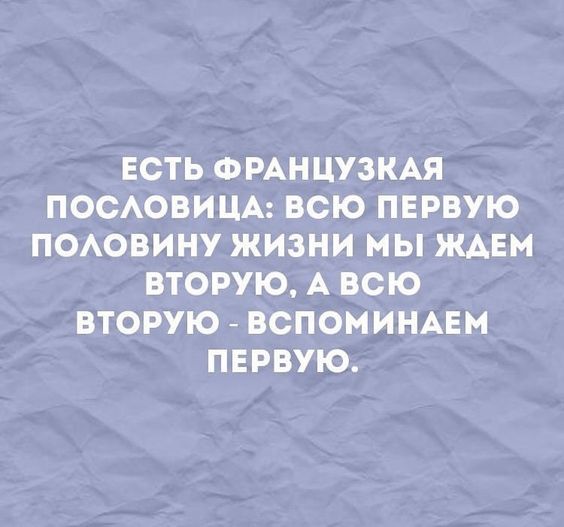 ЕСТЬ ФРАНЦУЗКАЯ ПОСЛОВИЦА ВСЮ ПЕРВУЮ ПОЛОВИНУ ЖИЗНИ МЫ ЖДЕМ ВТОРУЮ АВСЮ ВТОРУЮ ВСПОМИНАЕМ ПЕРВУЮ