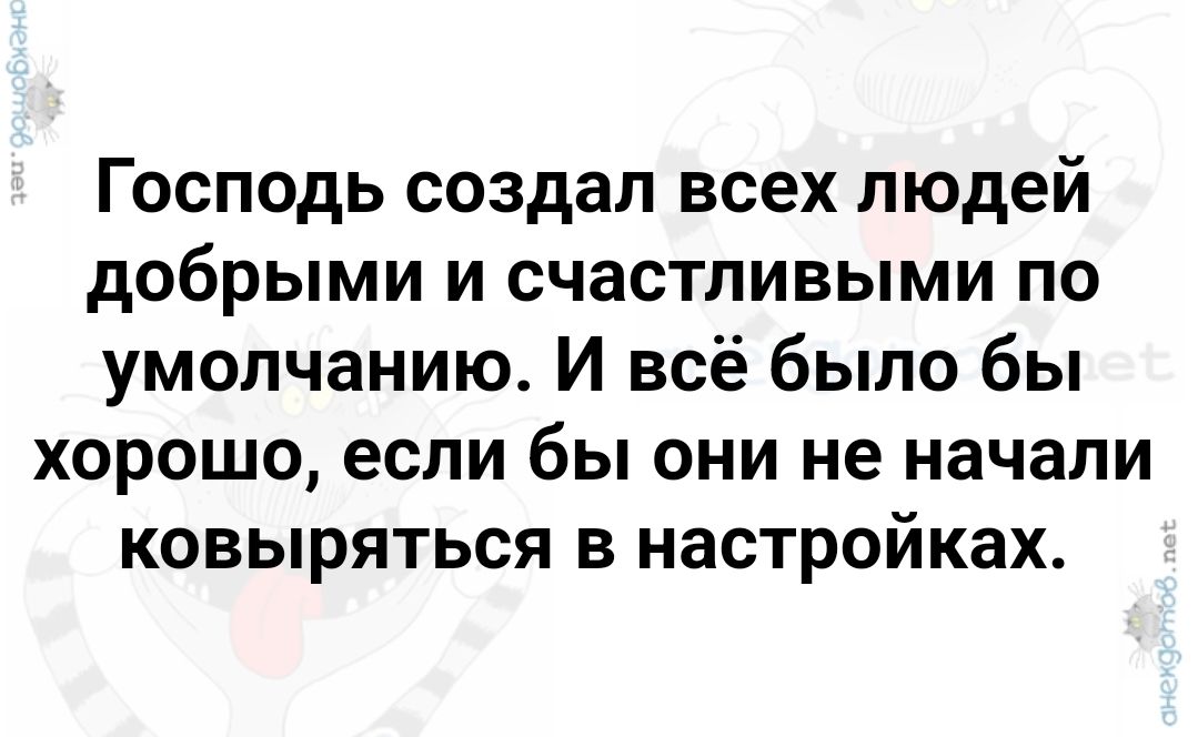 Господь создал всех людей добрыми и счастливыми по умолчанию И всё было бы хорошо если бы они не начали ковыряться в настройках