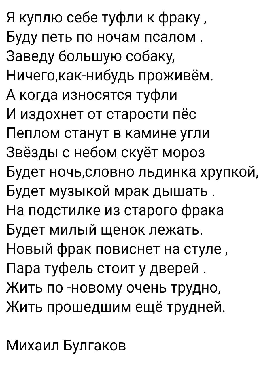 Я куплю себе туфли к фраку Буду петь по ночам псалом Заведу большую собаку Ничегокак нибудь проживём А когда износятся туфли И издохнет от старости пёс Пеплом станут в камине угли Звёзды с небом скуёт мороз Будет ночьсловно льдинка хрупкой Будет музыкой мрак дышать На подстилке из старого фрака Будет милый щенок лежать Новый фрак повиснет на стуле 