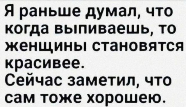 Я раньше думал что когда выпиваешь то женщины становятся красивее Сейчас заметил что сам тоже хорошею