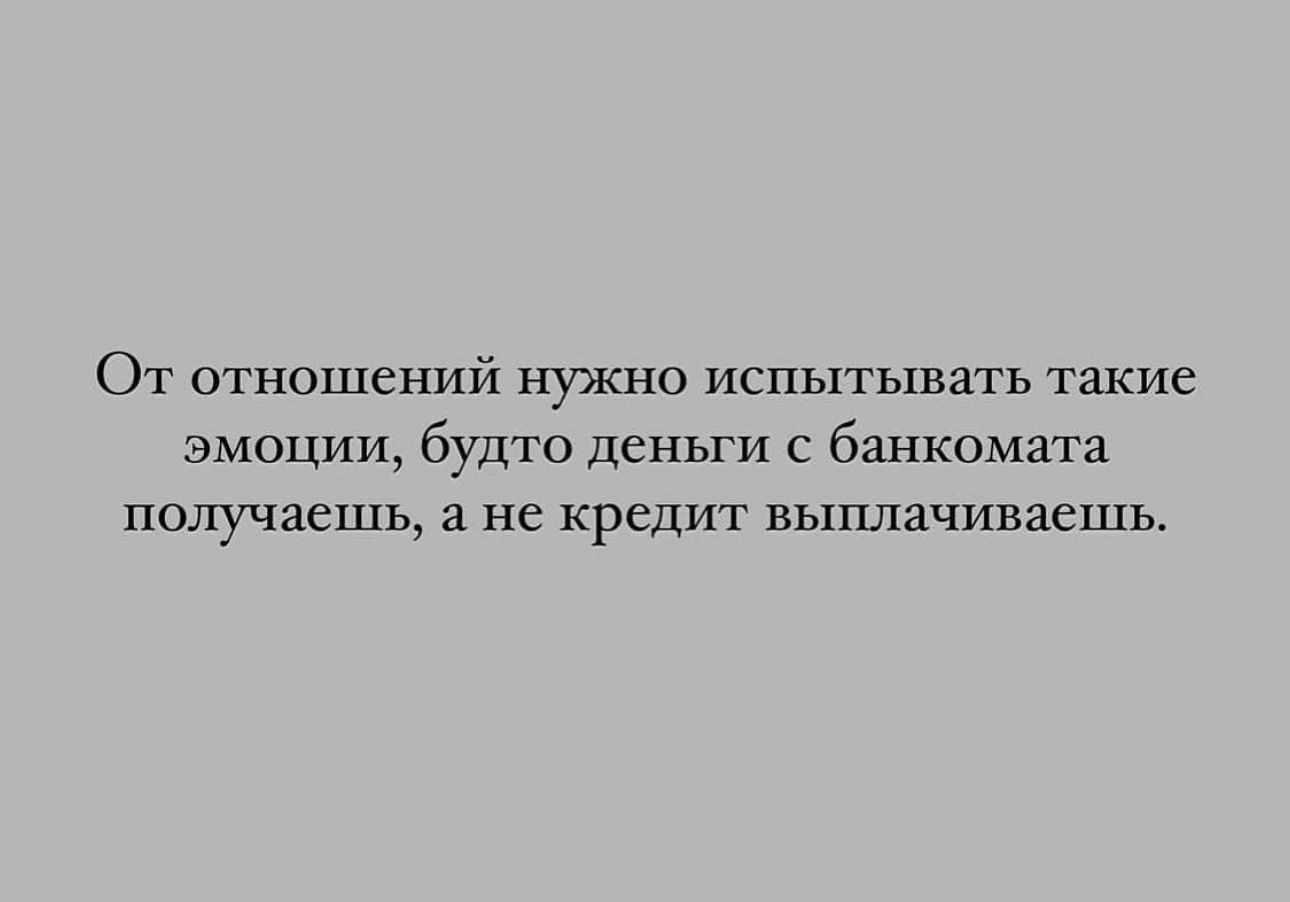 От отношений нужно испытывать такие эмоции будто деньги с банкомата получаешь а не кредит выплачиваешь