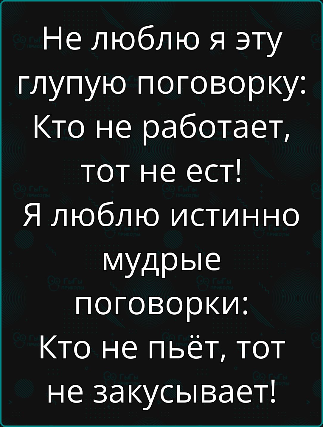 Не люблю я эту глупую поговорку Кто не работает тот не ест Я люблю истинно мудрые поговорки Кто не пьёт тот не закусывает