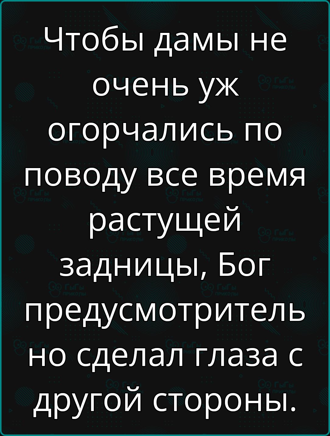 Чтобы дамы не очень уж огорчались по поводу все время растущей задницы Бог предусмотритель но сделал глаза с другой стороны