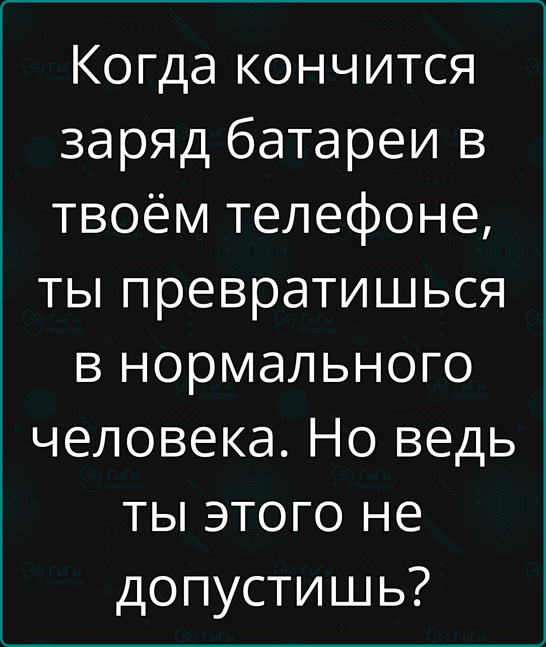 Когда кончится заряд батареи в твоём телефоне ты превратишься в нормального человека Но ведь ты этого не допустишь