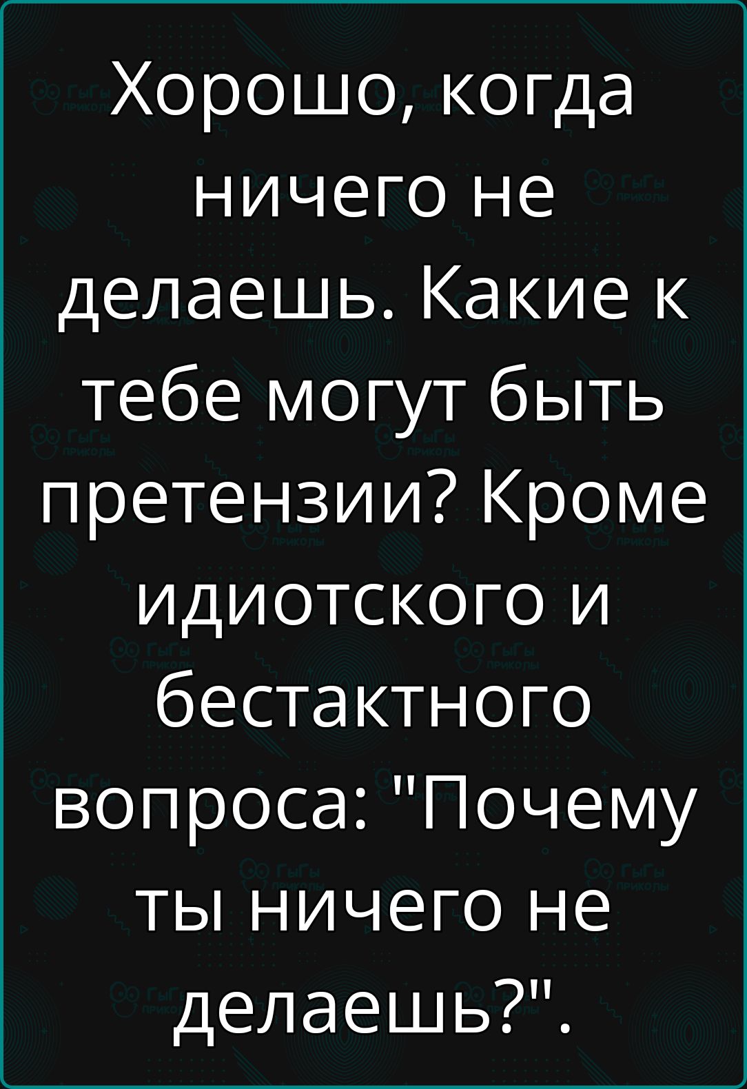 Хорошо когда ничего не делаешь Какие к тебе могут быть претензии Кроме идиотТсКоГО и бестактного вопроса Почему ты ничего не делаешь