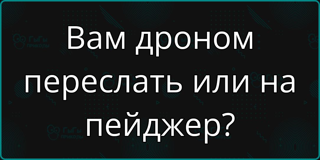 Вам дроном переслать или на пейджер