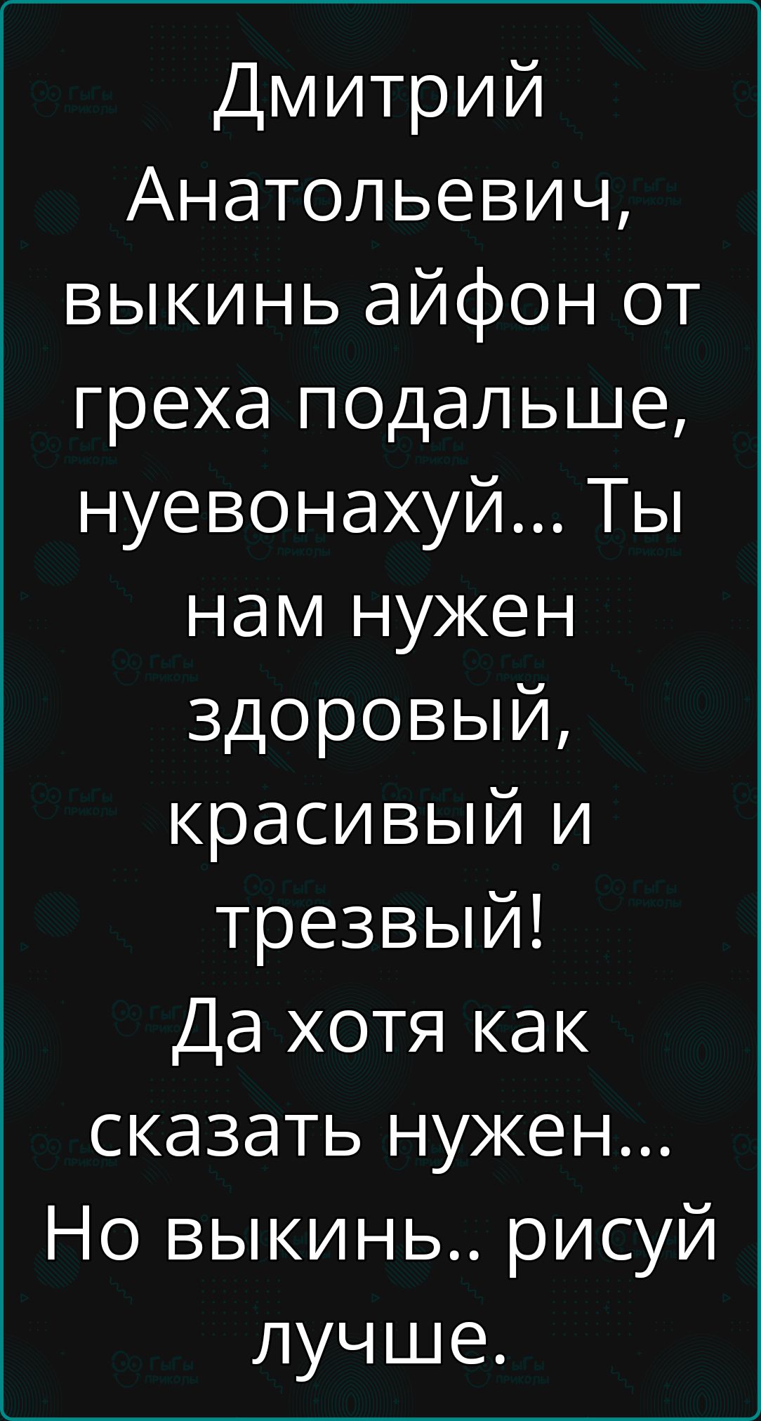 Дмитрий Анатольевич выкинь айфон от греха подальше нуевонахуй Ты нам нужен здоровый красивый и трезвый Да хотя как сказать нужен Но выкинь рисуй лучше