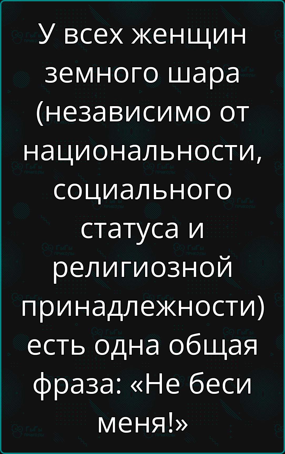 У всех женщин земного шара независимо от национальности социального статуса и религиозной принадлежности есть одна общая фраза Не беси меня