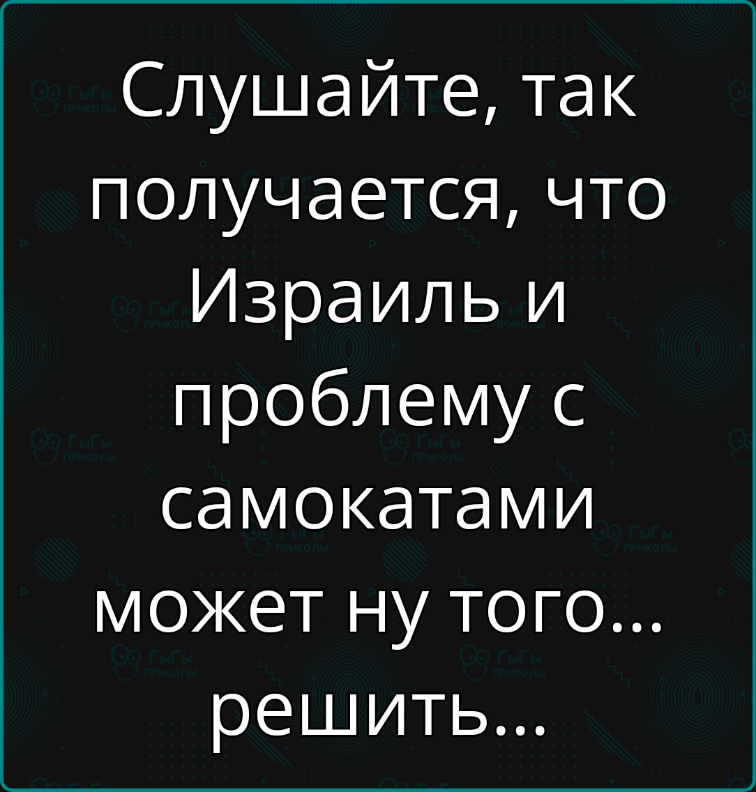 Слушайте так получается что Израиль и проблему с самокатами может ну того решить