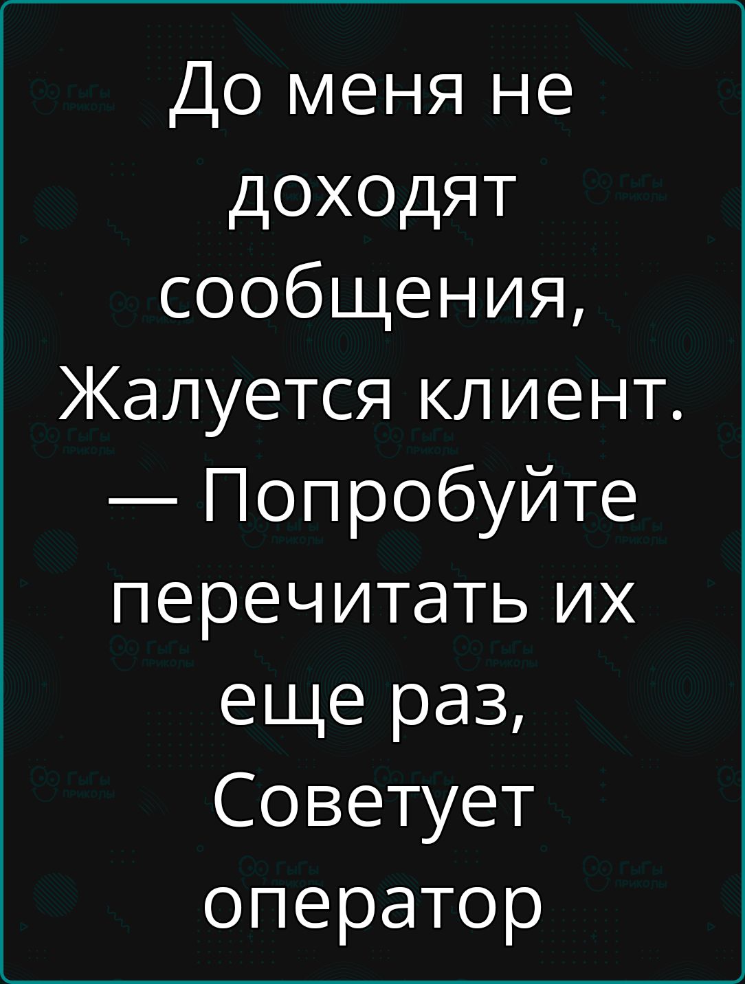 До меня не дохОдяТ сообщения Жалуется клиент Попробуйте перечитать их еще раз Советует оператор