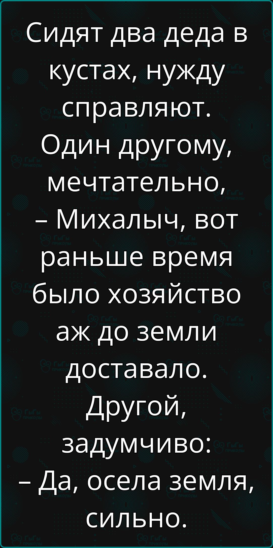 Сидят два деда в кустах нужду справляют Один другому мечтательно Михалыч вот раньше время было хозяйство аж до земли доставало Другой задумчиво Да осела земля сильно