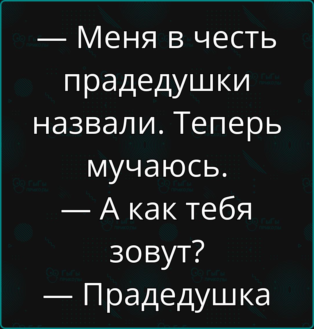 Меня в честь прадедушки назвали Теперь мучаюсь Акак тебя зовут Прадедушка