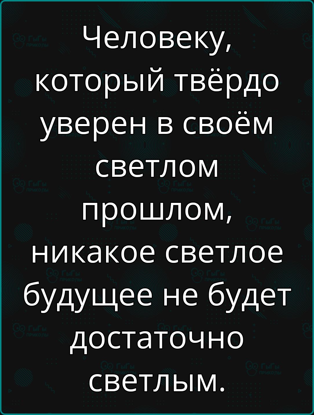 Человеку который твёрдо уверен в своём светлом прошлом никакое светлое будущее не будет достаточно светлым