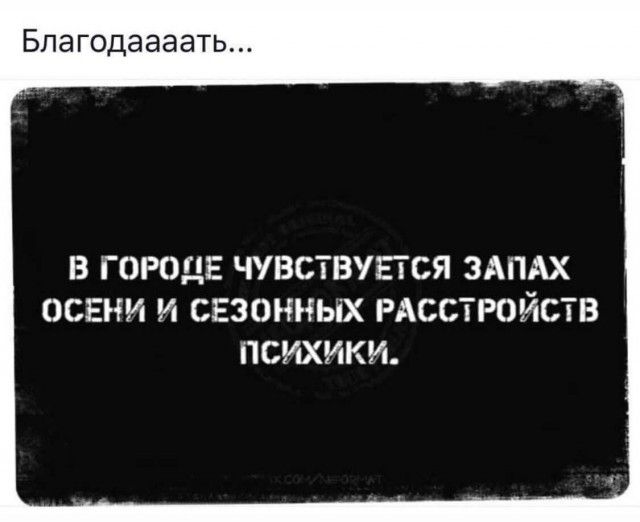 Благодаааать В ГОРОДЕ ЧУВСТВУЕТСЯ ЗАПАХ ОСЕНИ И СЕЗОННЫХ РАССТРОЙСТВ ПСИХИКИ