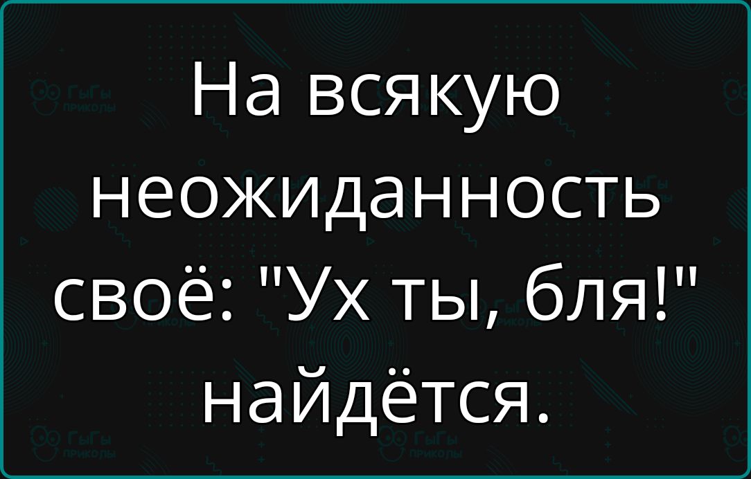 На всякую неожиданность своё Ух ты бля найдётся