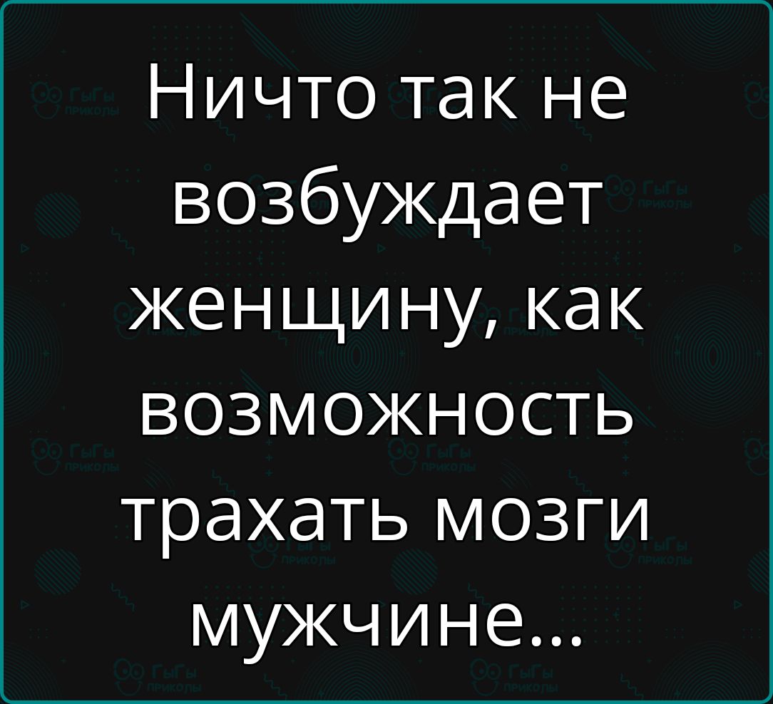 Ничто так не возбуждает женщину как возможность трахать мозги мужчине