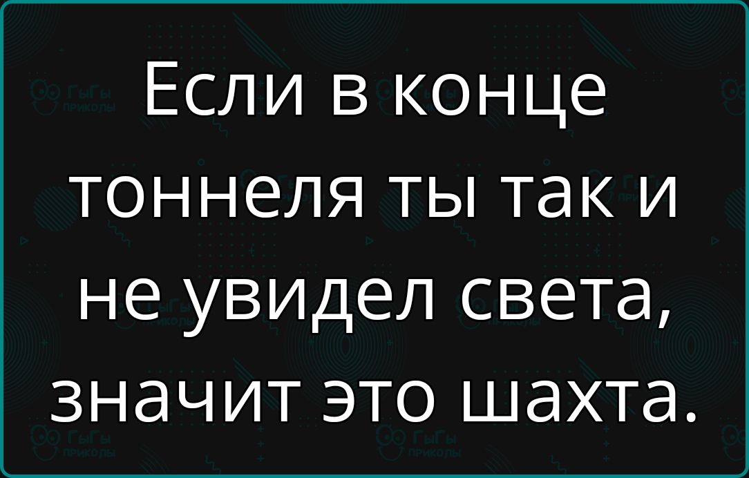 Если в конце тоннеля ты так и не увидел света значит это шахта