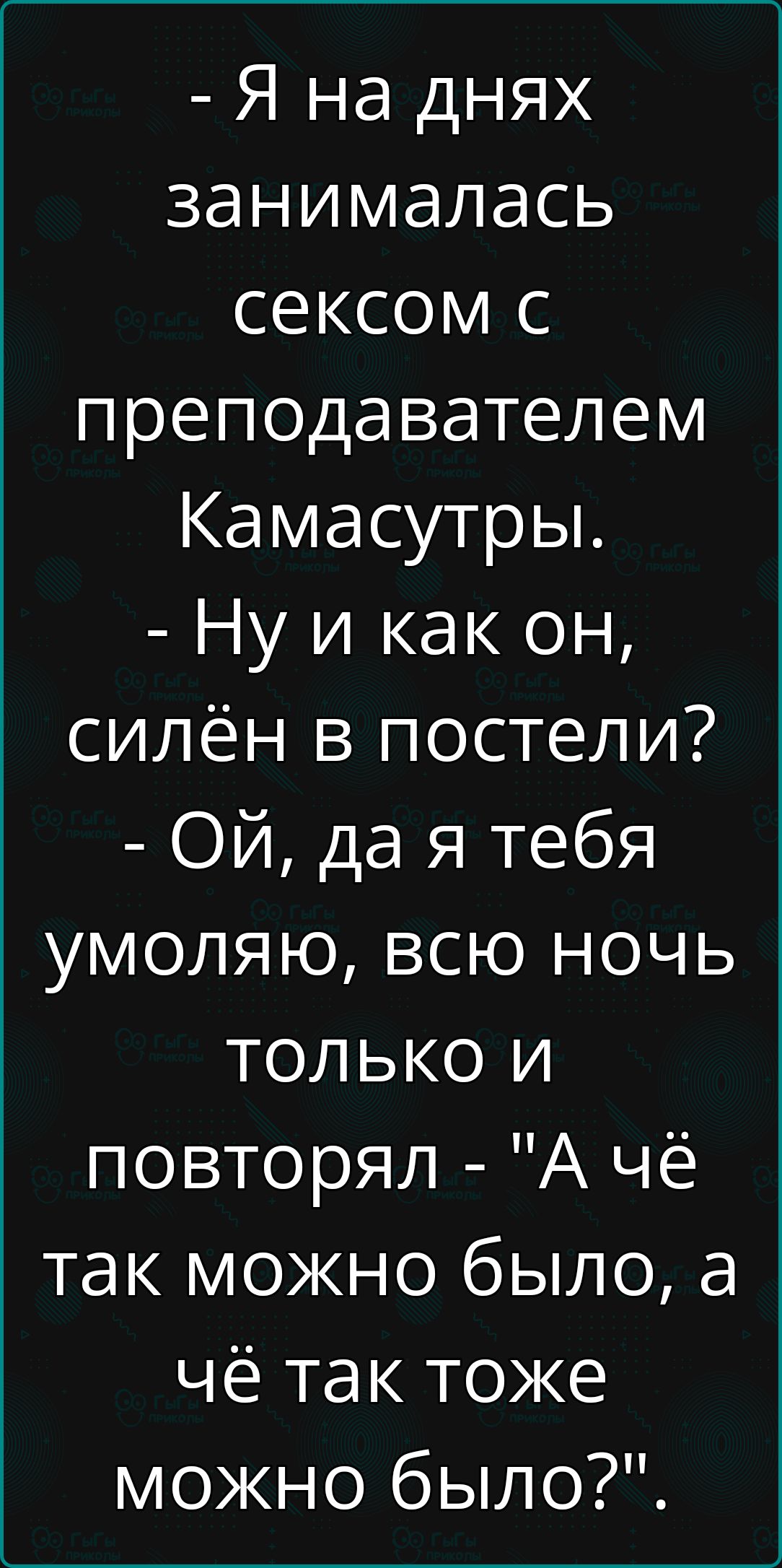 Я на днях занималась сексом с преподавателем Камасутры Ну и как он силён в постели ОЙ да я тебя умоляю всю ночь только и повторял А чё так можно было а чё так тоже можно было