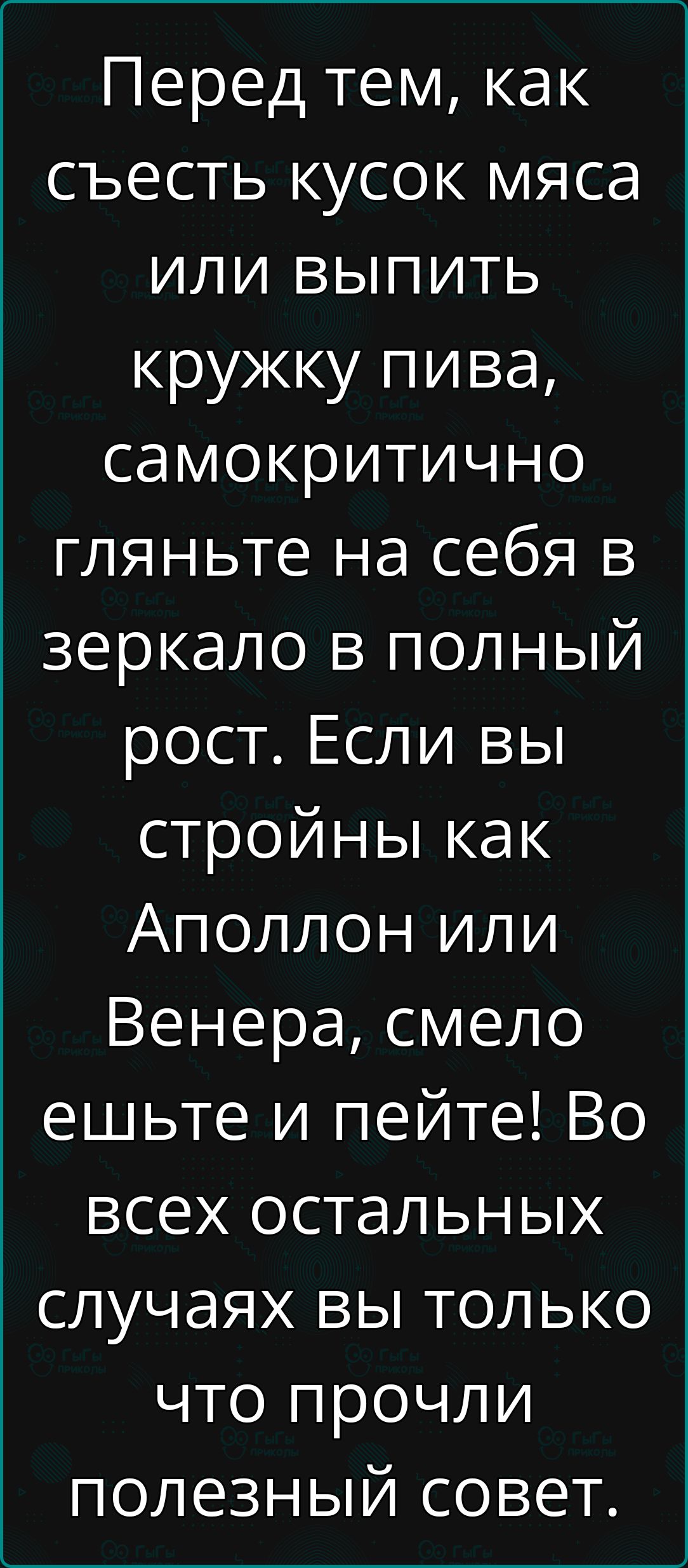 Перед тем как съесть кусок мяса или выпить кружку пива самокритично гляньте на себя в зеркало в полный рост Если вы стройны как Аполлон или Венера смело ешьте и пейте Во всех остальных случаях вы только что прочли полезный совет