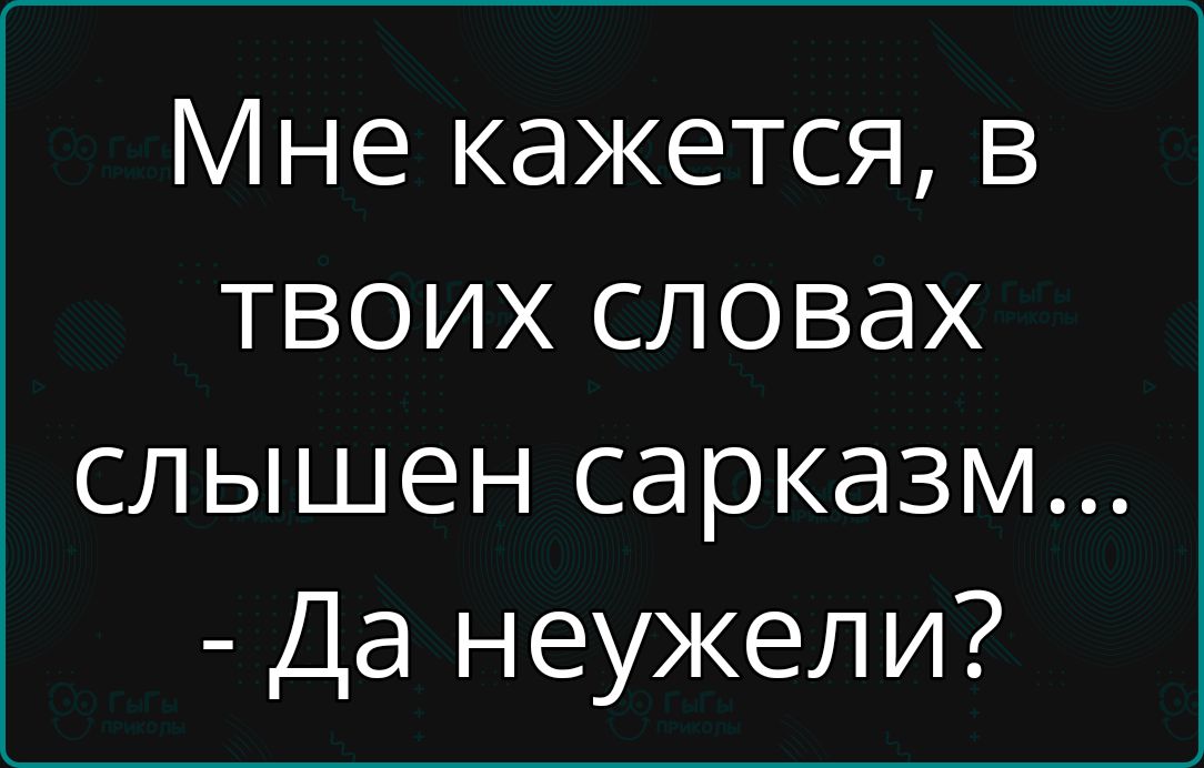 Мне кажется в твоих словах слышен сарказм Да неужели