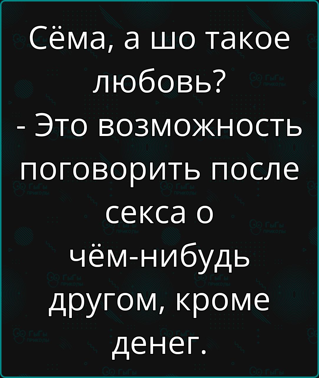 Сёма а шо такое любовь Это возможность поговорить после секса о чём нибудь другом кроме денег