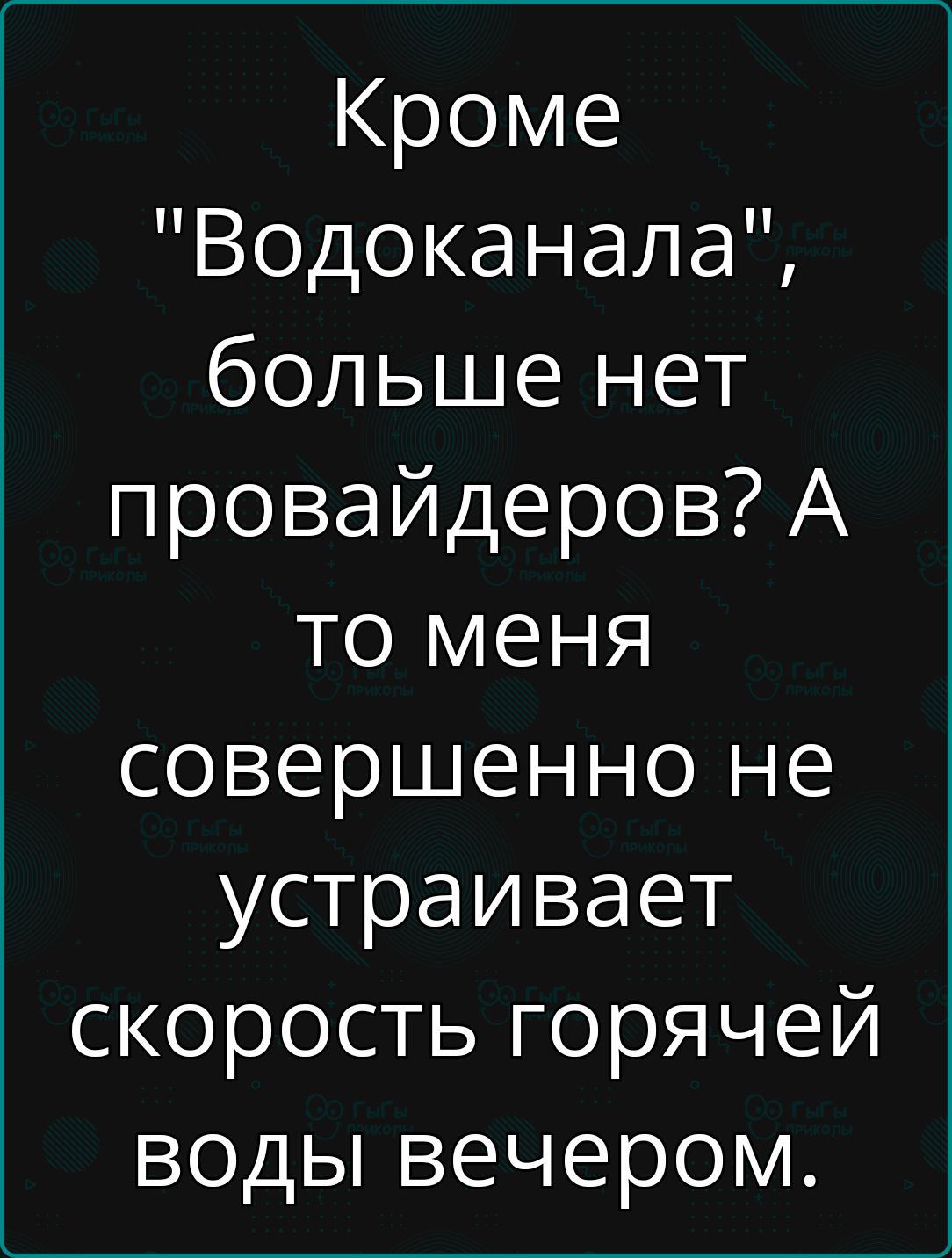 Кроме Водоканала больше нет провайдеров А то меня совершенно не устраивает скорость горячей воды вечером