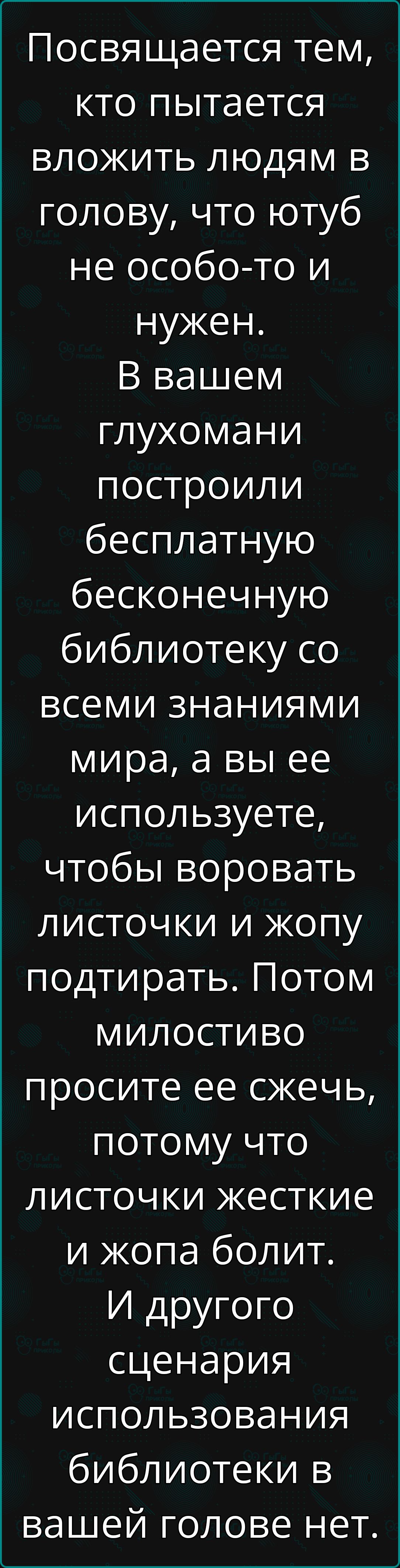 Посвящается тем кто пытается вложить людям в голову что ютуб не особо то и нужен В вашем глухомани построили бесплатную бесконечную библиотеку со всеми знаниями мира а вы ее используете чтобы воровать листочки и жопу подтирать Потом милостивВо просите ее сжечь потому что листочки жесткие и жопа болит И другого сценария использования библиотеки в ва