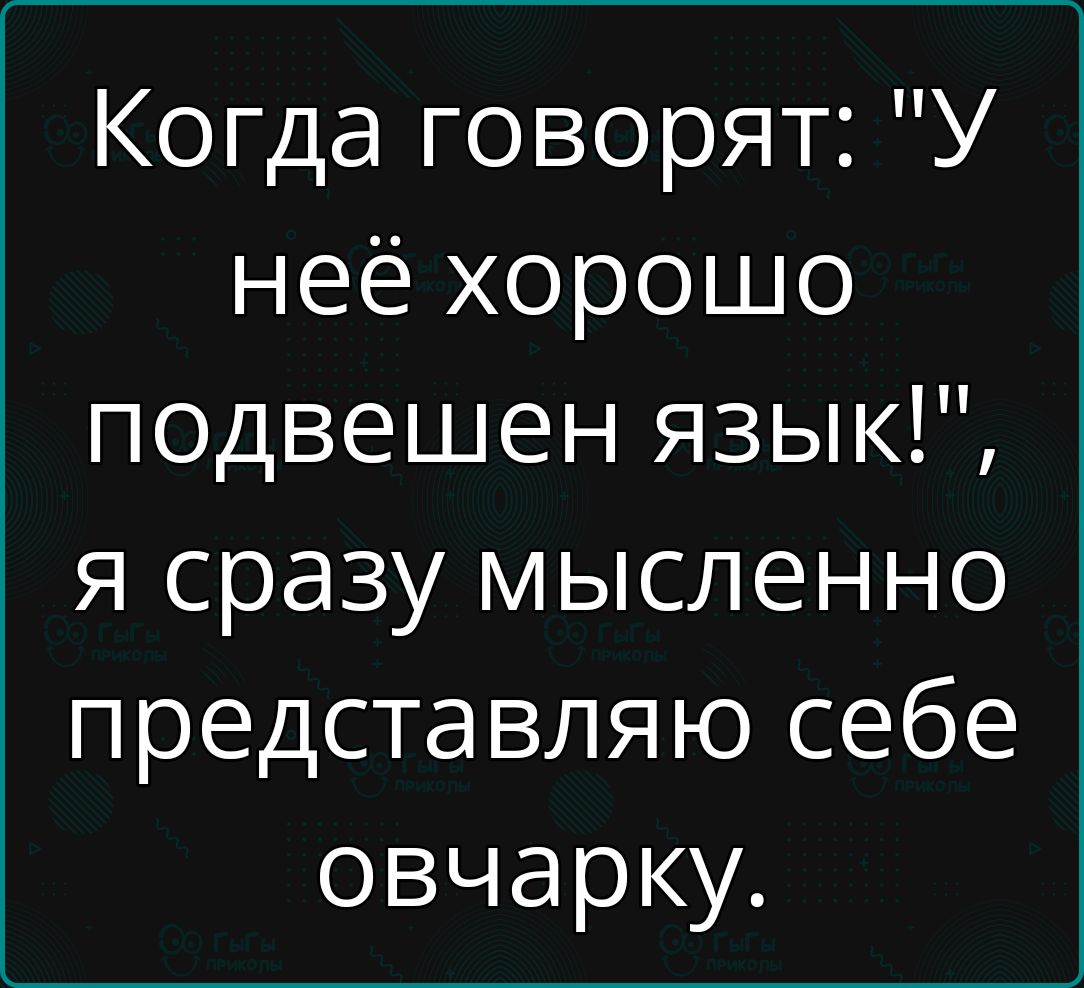 Когда говорят У неё хорошо подвешен язык я сразу мысленно представляю себе овчарку