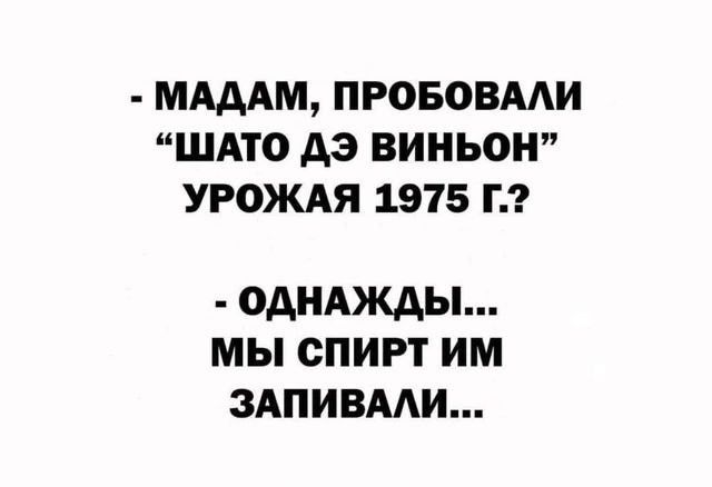 МАДАМ ПРОБОВАЛИ ШАТО ДЭ ВИНЬОН УРОЖАЯ 1975 Г ОДНАЖДЫ МЫ СПИРТ ИМ ЗАПИВАЛИ