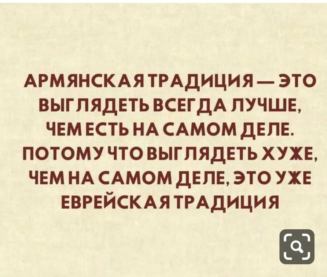 АРМЯНСКАЯТРАДИЦИЯ ЭТО ВЫГЛЯДЕТЬ ВСЕГДА ЛУЧШЕ ЧЕМЕСТЬ НА САМОМ ДЕЛЕ ПОТОМУЧТО ВЫГЛЯДЕТЬ ХУЖЕ ЧЕМ НА САМОМ ДЕЛЕ ЭТО УЖЕ ЕВРЕЙСКАЯ ТРАДИЦИЯ