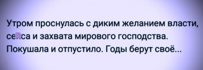 проснулась с диким желанием вл изахвата мирового господства гала и отпустило Годы берут своё