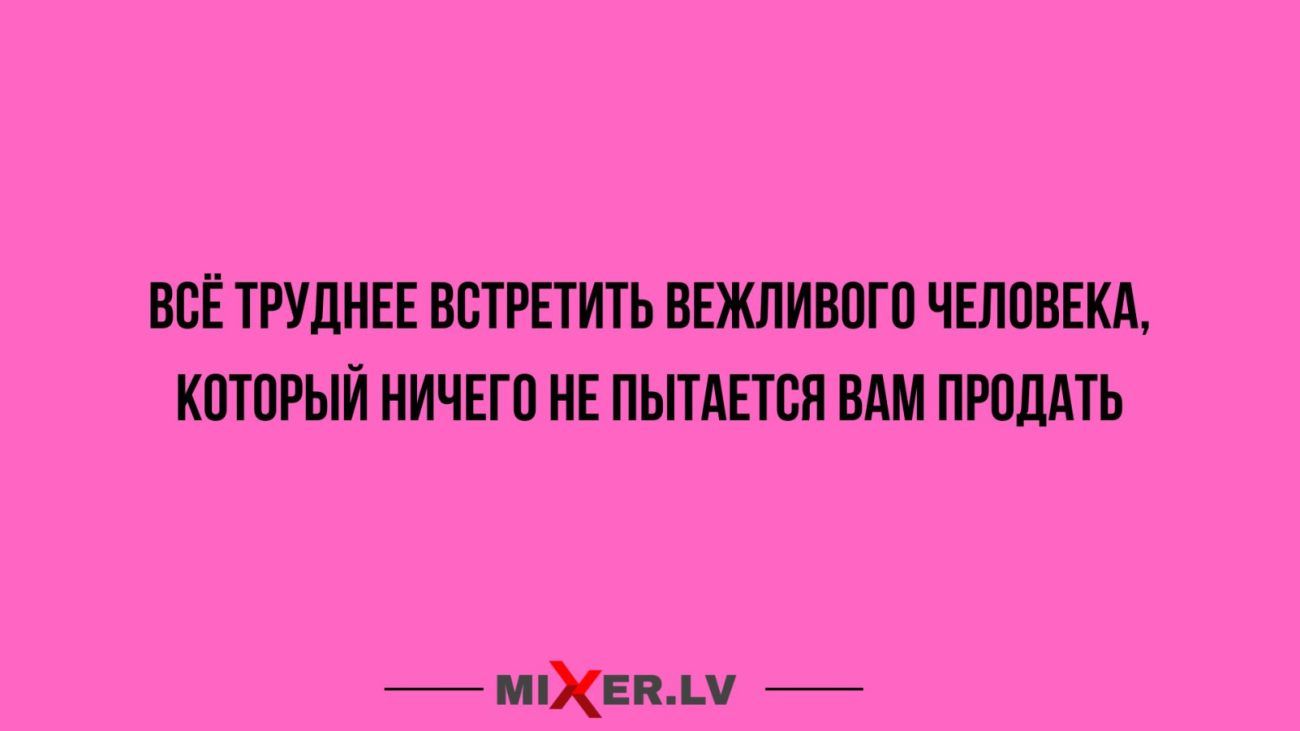 ВСЁ ТРУДНЕЕ ВСТРЕТИТЬ ВЕЖЛИВОГО ЧЕЛОВЕКА КОТОРЫЙ НИЧЕГО НЕ ПЫТАЕТСЯ ВАМ ПРОДАТЬ МЕВАМ